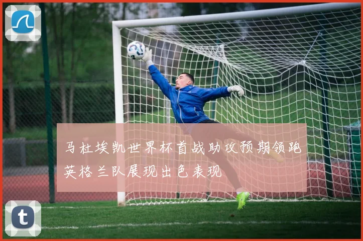 马杜埃凯世界杯首战助攻预期领跑英格兰队展现出色表现